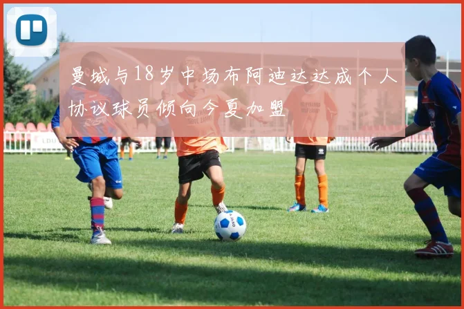 曼城与18岁中场布阿迪达达成个人协议球员倾向今夏加盟