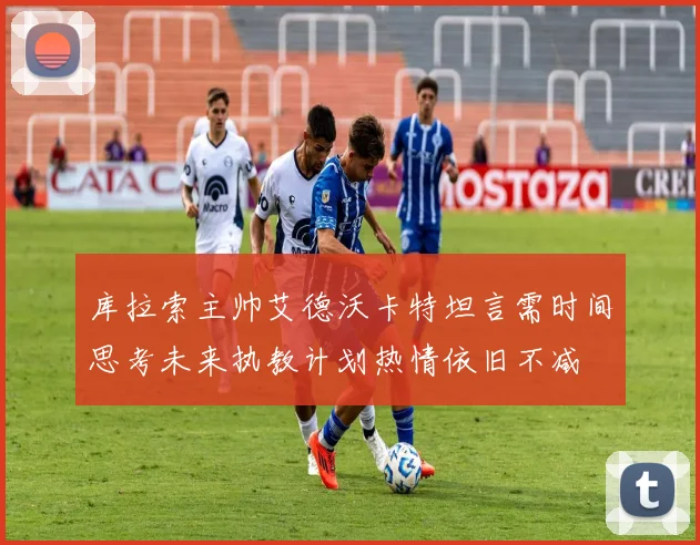 库拉索主帅艾德沃卡特坦言需时间思考未来执教计划热情依旧不减