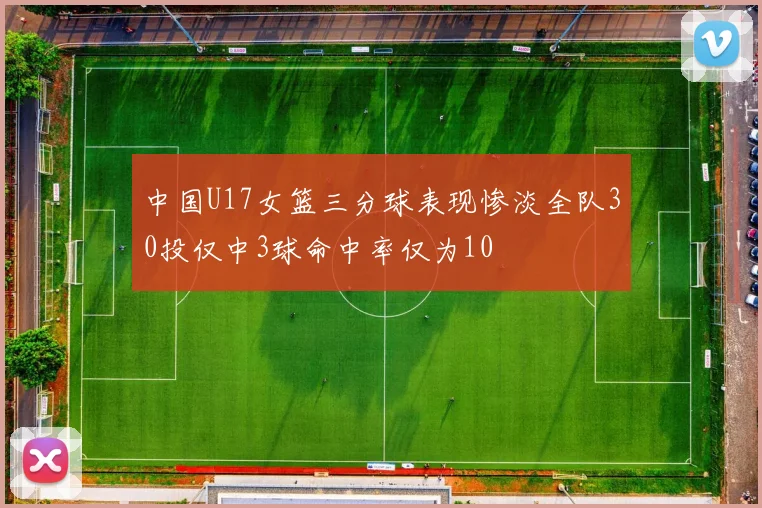 中国U17女篮三分球表现惨淡全队30投仅中3球命中率仅为10