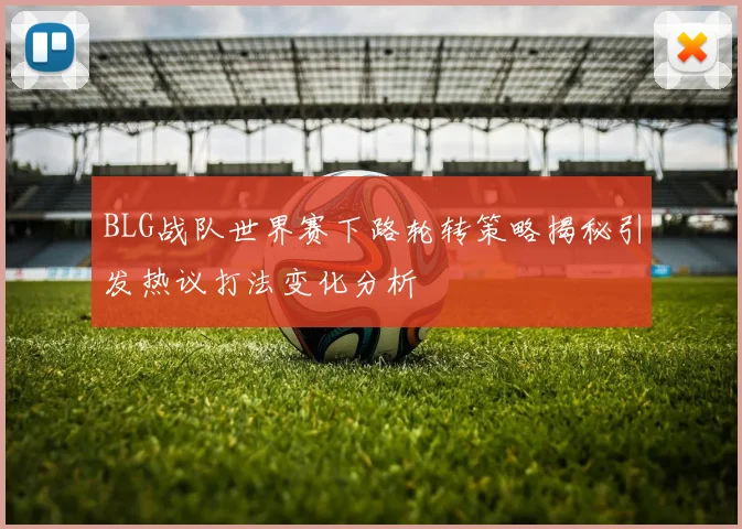 BLG战队世界赛下路轮转策略揭秘引发热议打法变化分析
