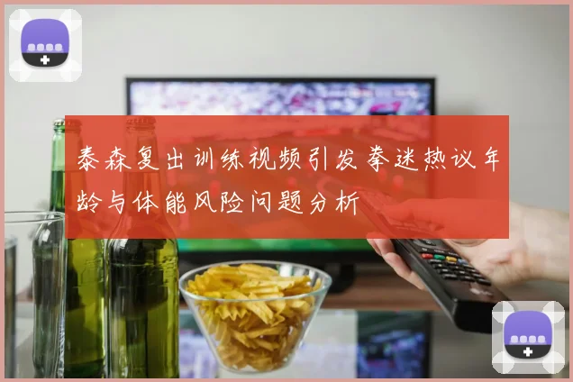 泰森复出训练视频引发拳迷热议年龄与体能风险问题分析