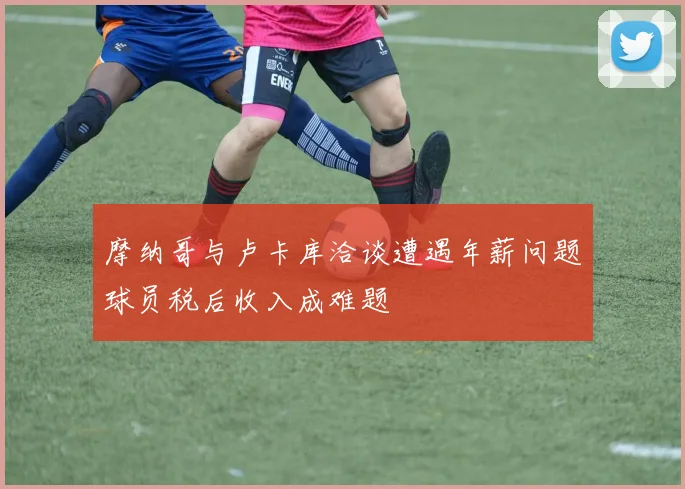 摩纳哥与卢卡库洽谈遭遇年薪问题球员税后收入成难题