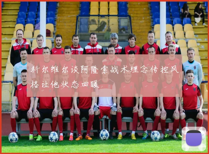科尔维尔谈阿隆索战术理念传控风格让他状态回暖